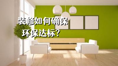 裝修房子如何確保裝修環(huán)保達標(biāo)？